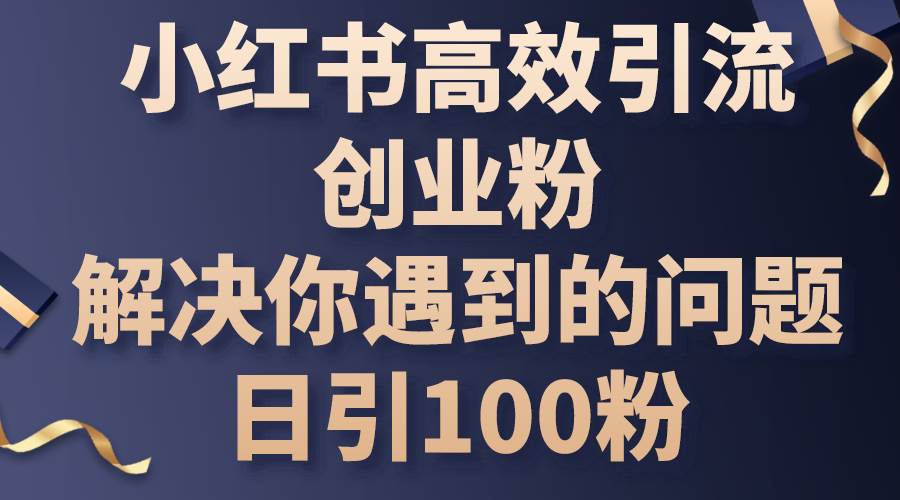 小红书高效引流创业粉，解决你遇到的问题，日引100粉-网创财富岛