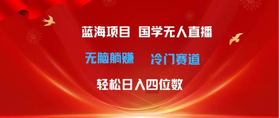 超级蓝海项目 国学无人直播日入四位数 无脑躺赚冷门赛道 最新玩法-网创财富岛