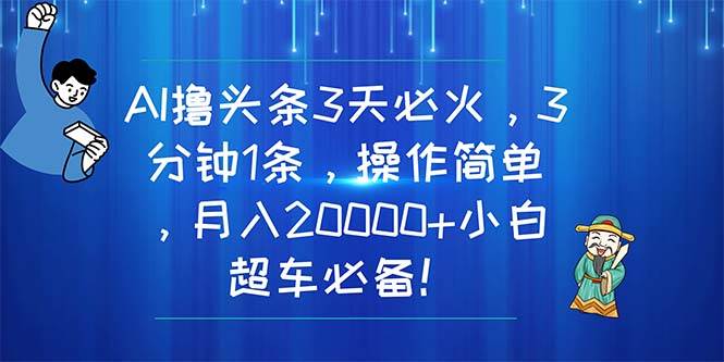 AI撸头条3天必火，3分钟1条，操作简单，月入20000+小白超车必备！-网创财富岛