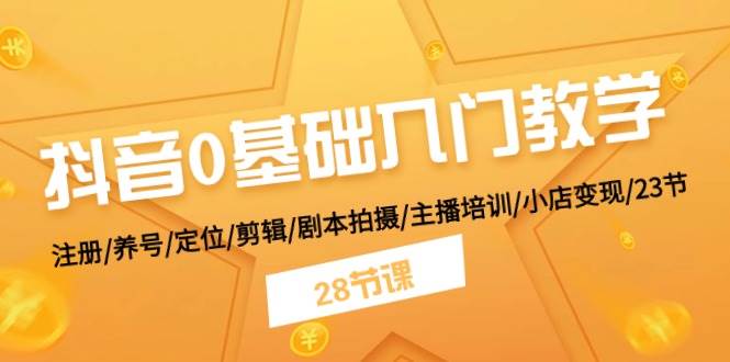 抖音0基础入门教学 注册/养号/定位/剪辑/剧本拍摄/主播培训/小店变现/28节-网创财富岛