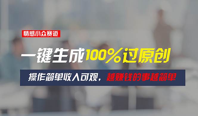 情感小众赛道，一键生成100%过原创，操作简单收入可观，越赚钱的事越简单-网创财富岛