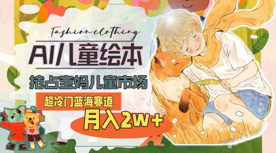 超冷门蓝海赛道，用AI做儿童绘本，抢占宝妈儿童市场，月入2w+(教程+素材)-网创财富岛