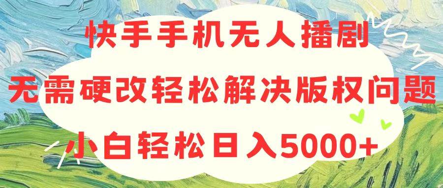 快手手机无人播剧，无需硬改，轻松解决版权问题，小白轻松日入5000+-网创财富岛