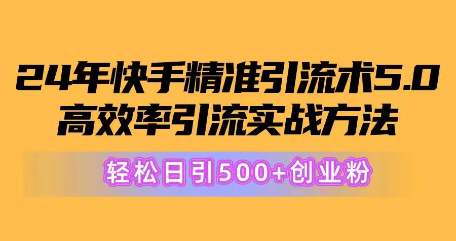 24年快手精准引流术5.0，高效率引流实战方法，轻松日引500+创业粉-网创财富岛