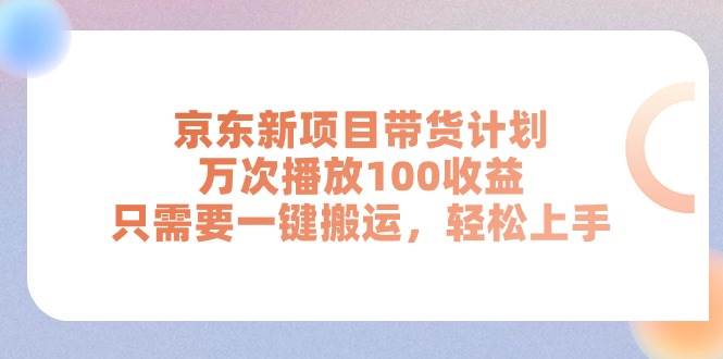 京东新项目带货计划，万次播放100收益，只需要一键搬运，轻松上手-网创财富岛
