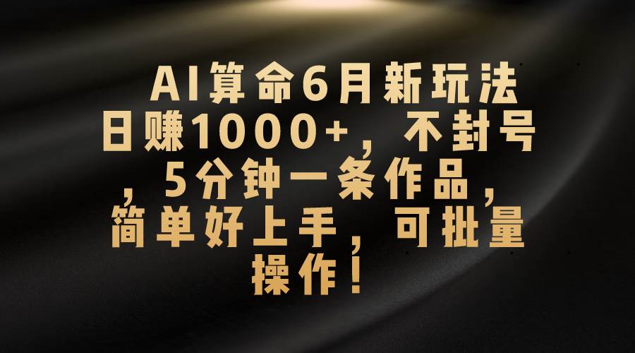 AI算命6月新玩法，日赚1000+，不封号，5分钟一条作品，简单好上手，可…-网创财富岛