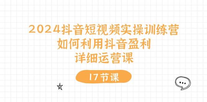 2024抖音短视频实操训练营：如何利用抖音盈利，详细运营课（17节视频课）-网创财富岛