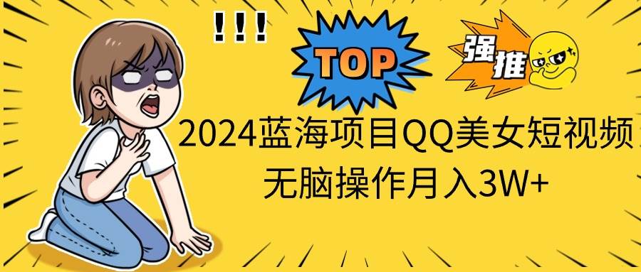 2024蓝海项目QQ美女短视频无脑操作月入3W+-网创财富岛