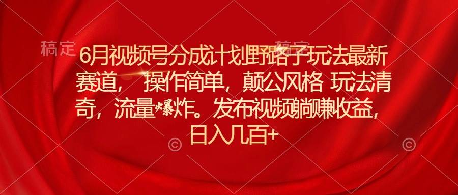6月视频号分成计划野路子玩法最新赛道操作简单，颠公风格玩法清奇，流…-网创财富岛