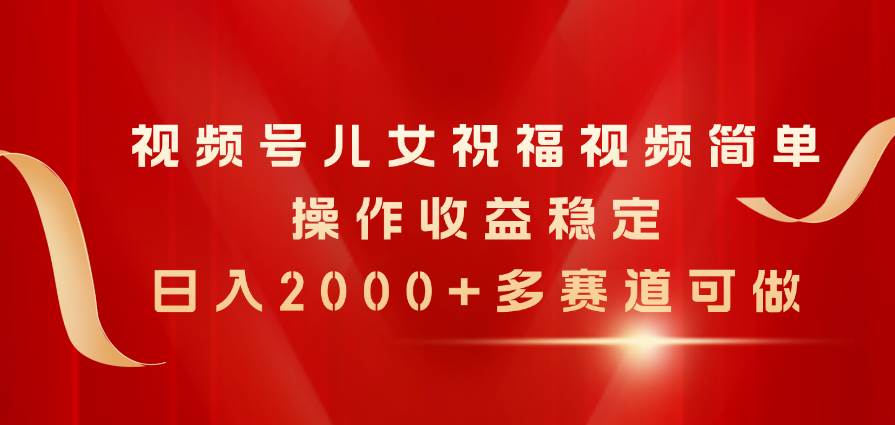 视频号儿女祝福视频，简单操作收益稳定，日入2000+，多赛道可做-网创财富岛