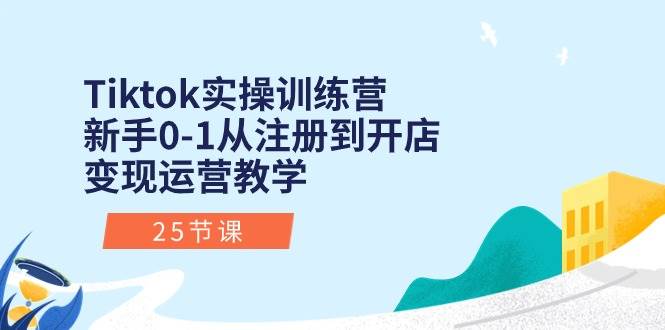 Tiktok实操训练营：新手0-1从注册到开店变现运营教学（25节课）-网创财富岛