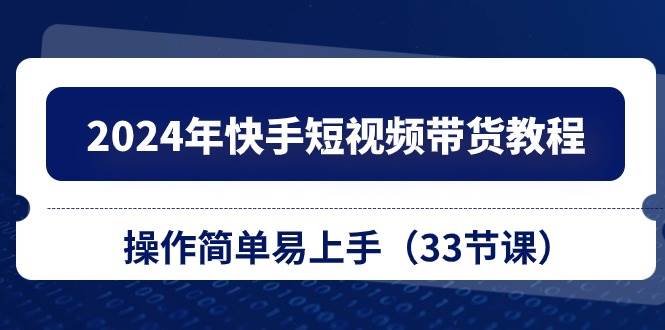 2024年快手短视频带货教程，操作简单易上手（33节课）-网创财富岛