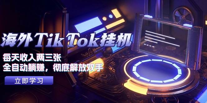 海外TikTok挂机，每天收入两三张，全自动躺赚，彻底 解放双手！-网创财富岛
