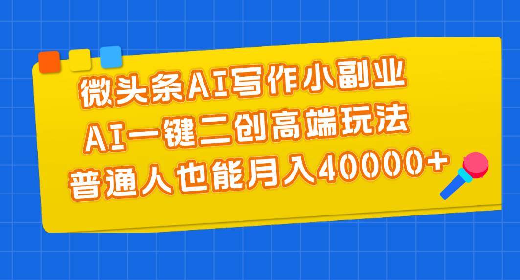 微头条AI写作小副业，AI一键二创高端玩法 普通人也能月入40000+-网创财富岛