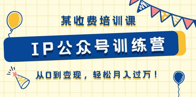 某收费培训课《IP公众号训练营》从0到变现，轻松月入过万！-网创财富岛