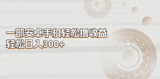 一部安卓手机轻松撸收益，轻松日入300+-网创财富岛