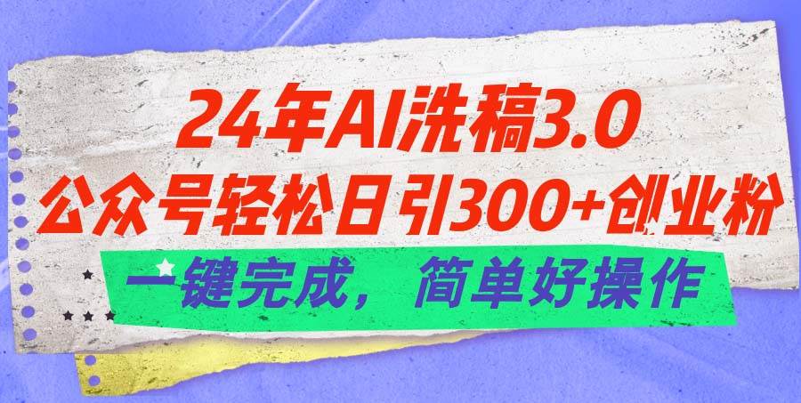 24年Ai洗稿3.0，公众号轻松日引300+创业粉，一键完成，简单好操作-网创财富岛