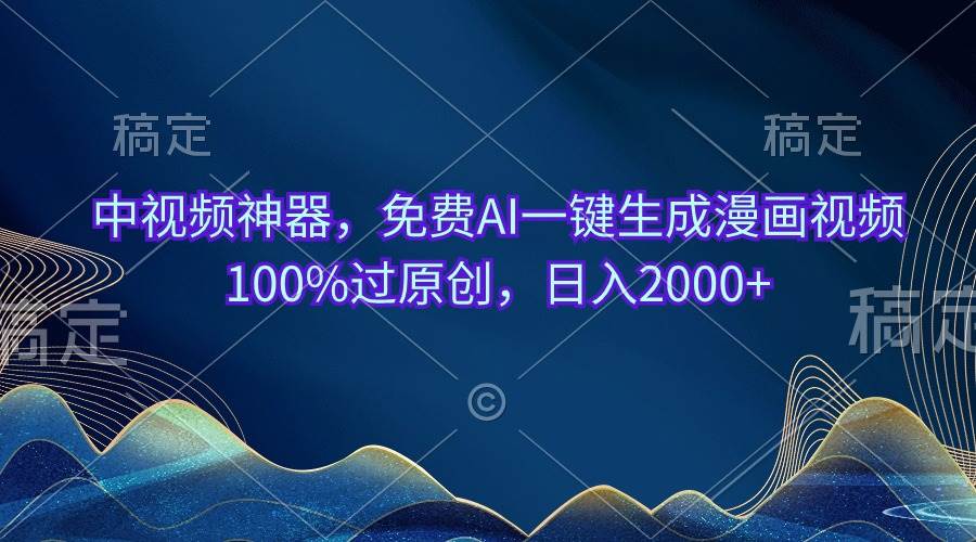 中视频神器，免费AI一键生成漫画视频100%过原创，日入2000+-网创财富岛