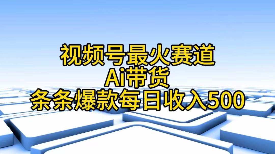 视频号最火赛道——Ai带货条条爆款每日收入500-网创财富岛
