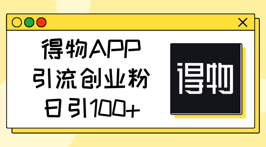 得物APP引流创业粉，日引100+-网创财富岛