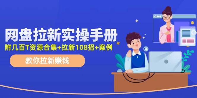 网盘拉新实操手册：教你拉新赚钱（附几百T资源合集+拉新108招+案例）-网创财富岛
