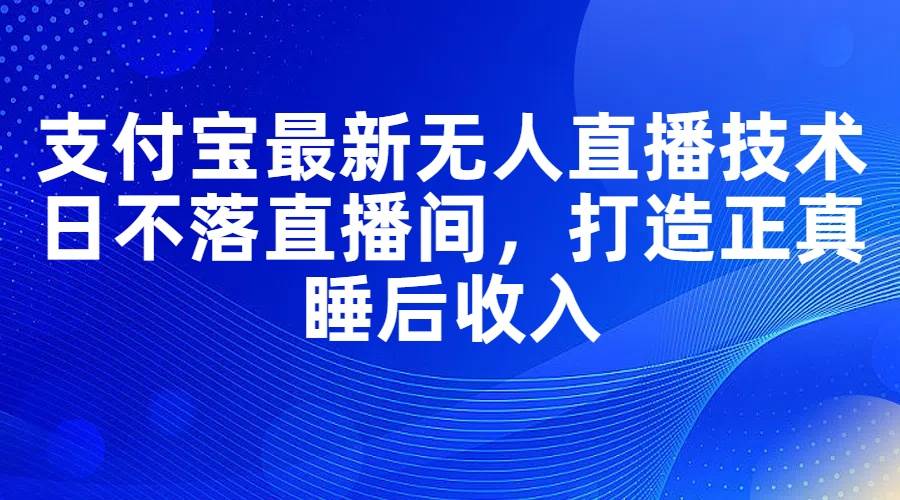 支付宝最新无人直播技术，日不落直播间，打造正真睡后收入-网创财富岛