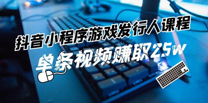 抖音小程序-游戏发行人课程：带你玩转游戏任务变现，单条视频赚取25w-网创财富岛