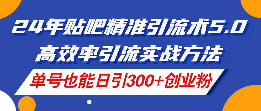 24年贴吧精准引流术5.0，高效率引流实战方法，单号也能日引300+创业粉-网创财富岛