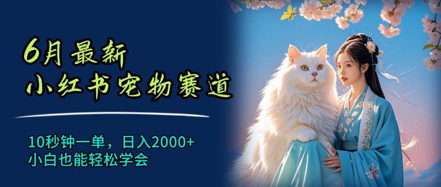 6月最新小红书宠物赛道，10秒钟一单，日入2000+，小白也能轻松学会-网创财富岛