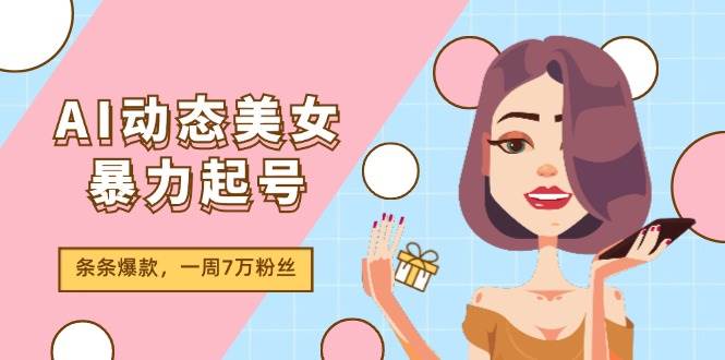 AI动态美女暴力起号2.0，新赛道原创作品，条条爆款，一周7万粉丝-网创财富岛