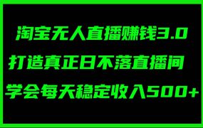 淘宝无人直播赚钱3.0，打造真正日不落直播间 ，学会每天稳定收入500+-网创财富岛