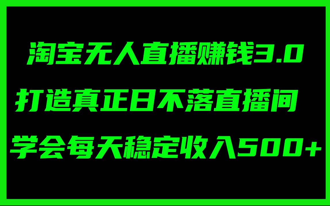 淘宝无人直播赚钱3.0，打造真正日不落直播间 ，学会每天稳定收入500+-网创财富岛