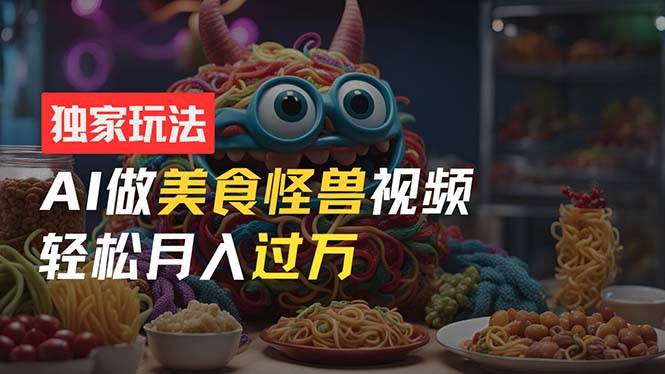 零门槛操作，AI美食怪兽短视频玩法，月入过万新手也能做！-网创财富岛