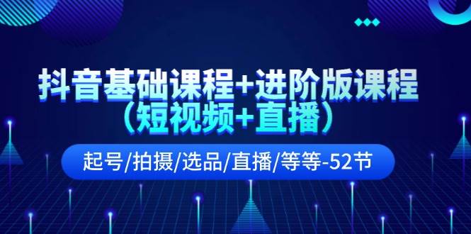 抖音基础课程+进阶版课程（短视频+直播）起号/拍摄/选品/直播/等等-52节-网创财富岛