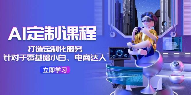 AI-定制课程，打造 定制化服务（针对于零基础小白、电商达人）36节课-网创财富岛