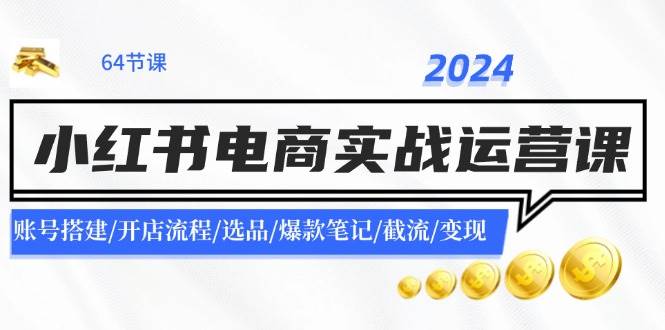 2024小红书电商实战运营课：账号搭建/开店流程/选品/爆款笔记/截流/变现-网创财富岛