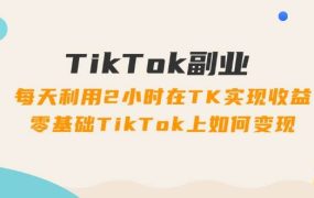 TikTok副业:每天利用2小时在TK实现收益,零基础TikTok上如何变现,34节程-网创财富岛