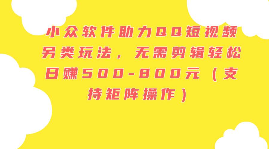 小众软件助力QQ短视频另类玩法，无需剪辑轻松日赚500-800元（支持矩阵…-网创财富岛