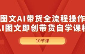图文AI带货全流程操作，AI图文即创带货自学课程-网创财富岛