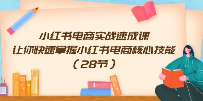 小红书电商实战速成课，让你快速掌握小红书电商核心技能（28节）-网创财富岛
