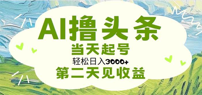 AI撸头条，轻松日入3000+无脑操作，当天起号，第二天见收益-网创财富岛