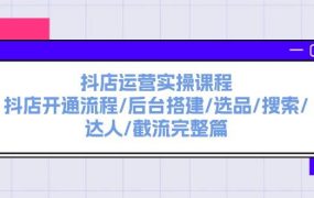 抖店运营实操课程:抖店开通流程/后台搭建/选品/搜索/达人/截流完整篇-网创财富岛