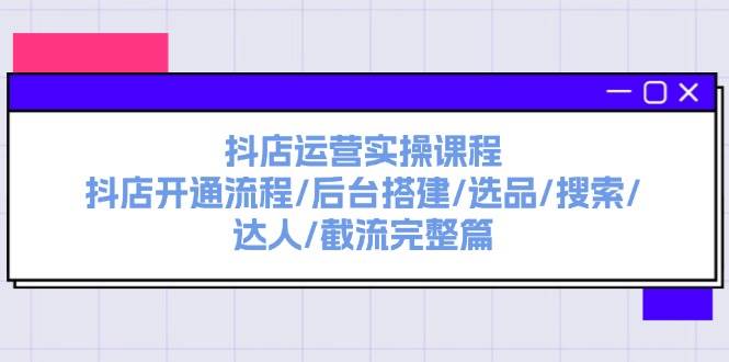 抖店运营实操课程：抖店开通流程/后台搭建/选品/搜索/达人/截流完整篇-网创财富岛