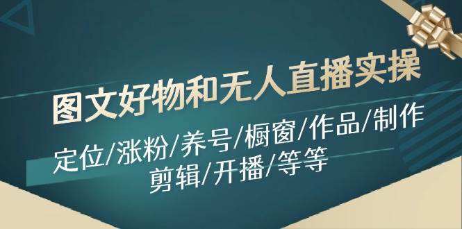 图文好物和无人直播实操：定位/涨粉/养号/橱窗/作品/制作/剪辑/开播/等等-网创财富岛