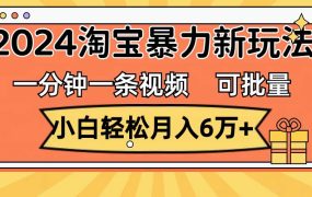 一分钟一条视频，小白轻松月入6万+，2024淘宝暴力新玩法，可批量放大收益-网创财富岛