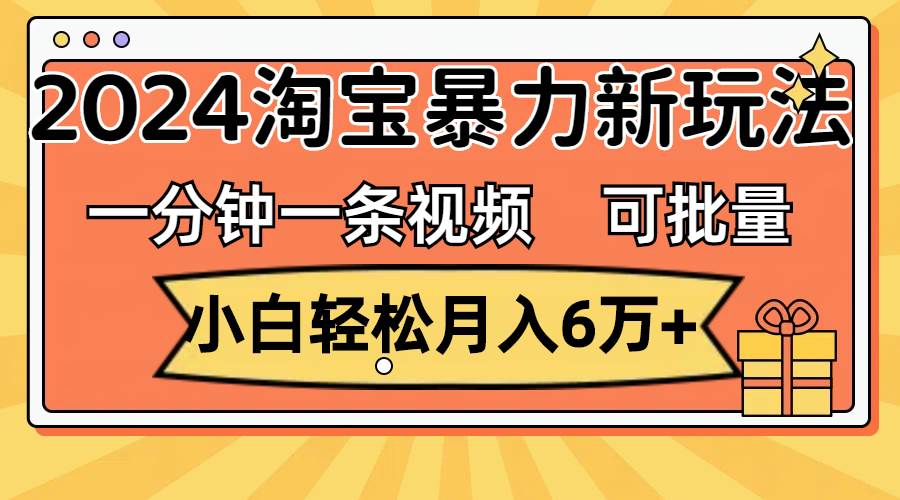 一分钟一条视频，小白轻松月入6万+，2024淘宝暴力新玩法，可批量放大收益-网创财富岛