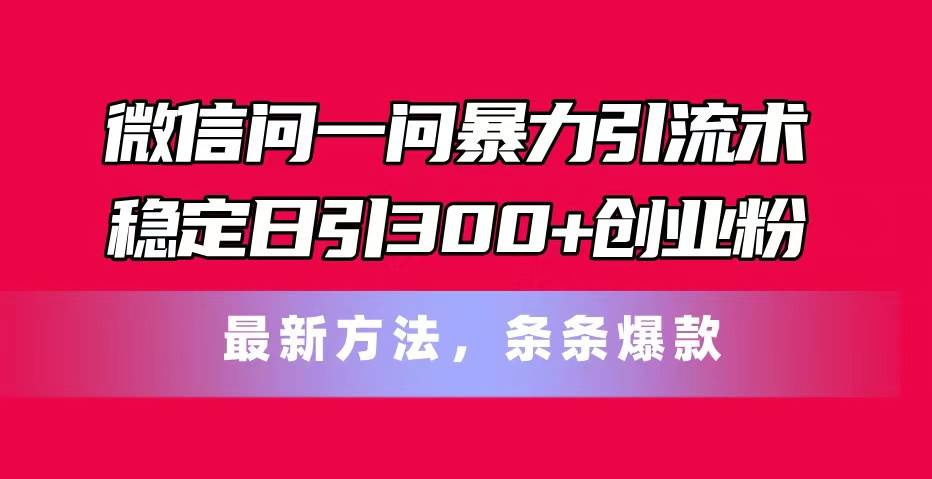 微信问一问暴力引流术，稳定日引300+创业粉，最新方法，条条爆款-网创财富岛