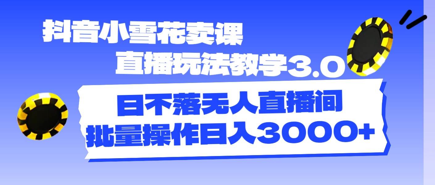 抖音小雪花卖课直播玩法教学3.0，日不落无人直播间，批量操作日入3000+-网创财富岛