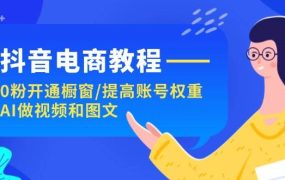 抖音电商教程：0粉开通橱窗/提高账号权重/AI做视频和图文-网创财富岛