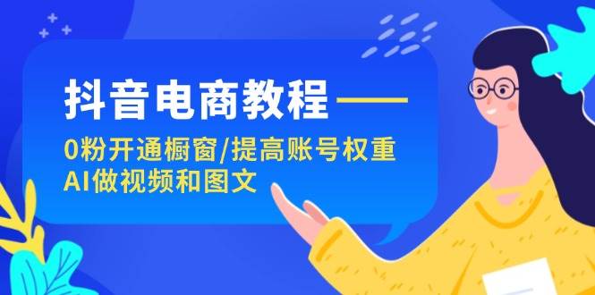 抖音电商教程：0粉开通橱窗/提高账号权重/AI做视频和图文-网创财富岛
